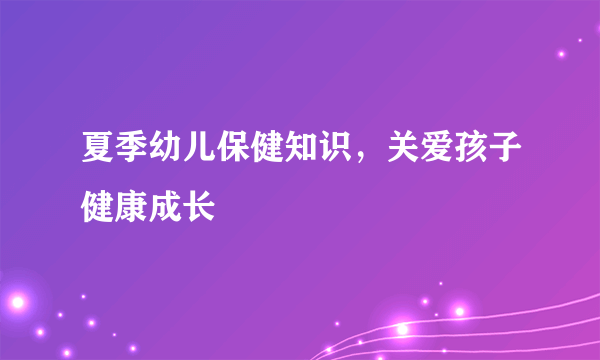 夏季幼儿保健知识，关爱孩子健康成长