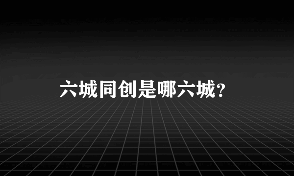 六城同创是哪六城？