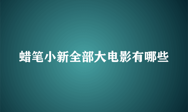 蜡笔小新全部大电影有哪些