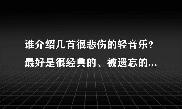 谁介绍几首很悲伤的轻音乐？最好是很经典的、被遗忘的、会让人流泪的