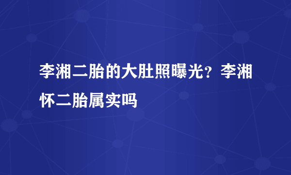 李湘二胎的大肚照曝光？李湘怀二胎属实吗