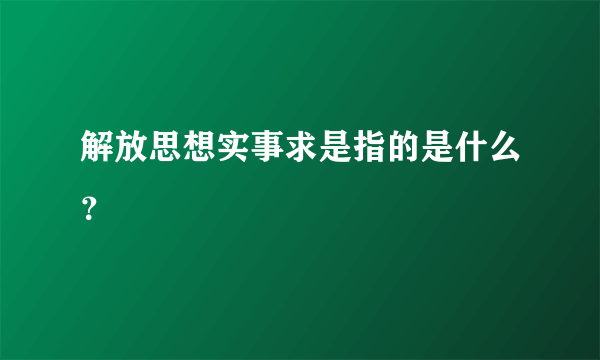 解放思想实事求是指的是什么？