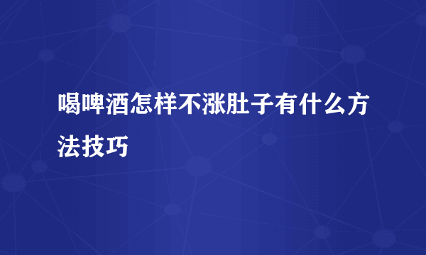 喝啤酒怎样不涨肚子有什么方法技巧