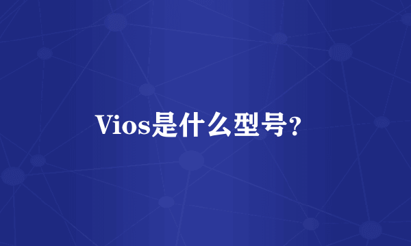 Vios是什么型号？