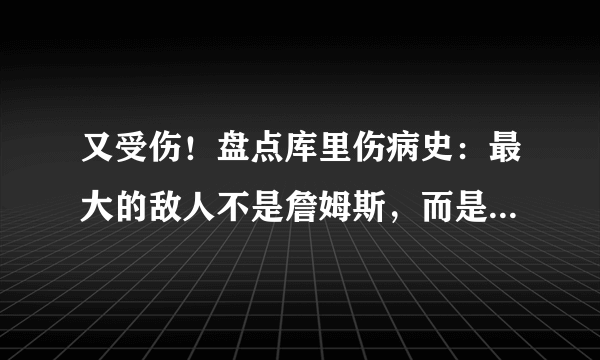 又受伤！盘点库里伤病史：最大的敌人不是詹姆斯，而是右脚踝！