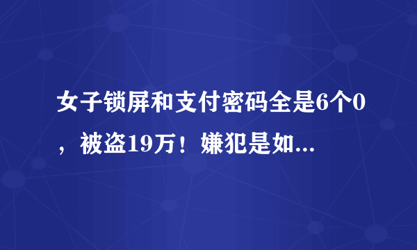 女子锁屏和支付密码全是6个0，被盗19万！嫌犯是如何获取密码的？