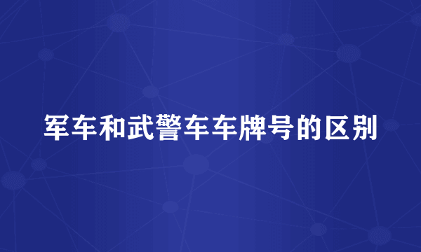 军车和武警车车牌号的区别