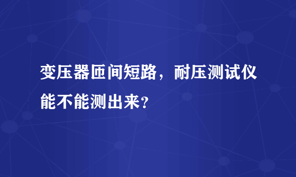 变压器匝间短路，耐压测试仪能不能测出来？