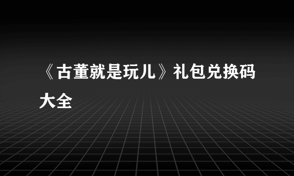 《古董就是玩儿》礼包兑换码大全