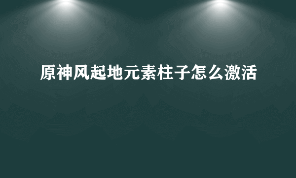 原神风起地元素柱子怎么激活