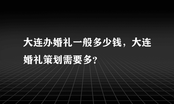 大连办婚礼一般多少钱，大连婚礼策划需要多？