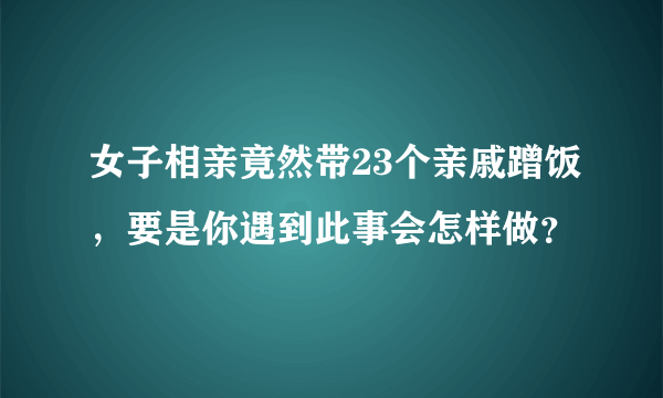 女子相亲竟然带23个亲戚蹭饭，要是你遇到此事会怎样做？