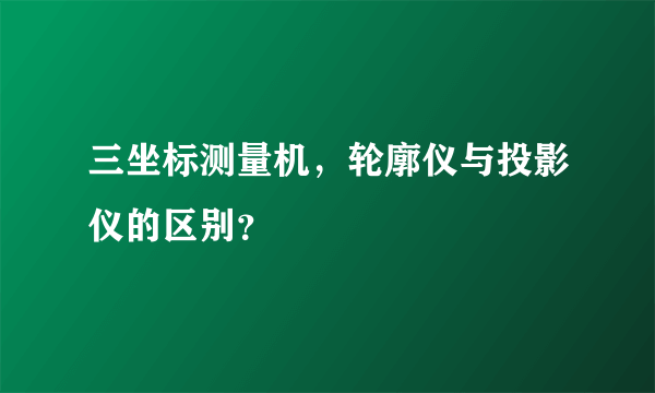 三坐标测量机，轮廓仪与投影仪的区别？