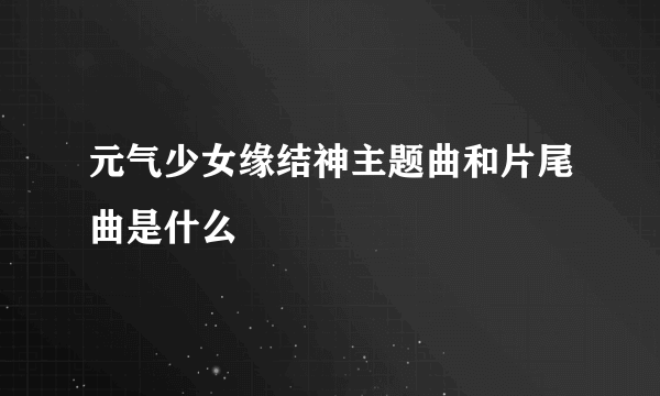 元气少女缘结神主题曲和片尾曲是什么