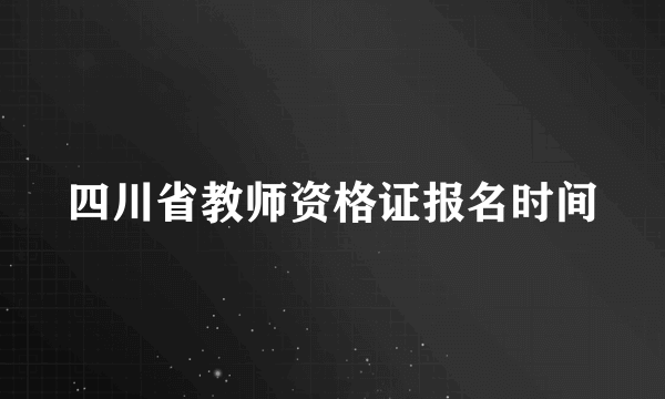 四川省教师资格证报名时间