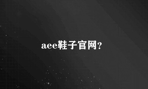 aee鞋子官网？