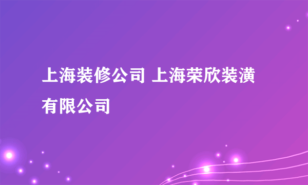 上海装修公司 上海荣欣装潢有限公司