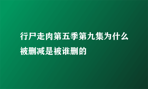 行尸走肉第五季第九集为什么被删减是被谁删的