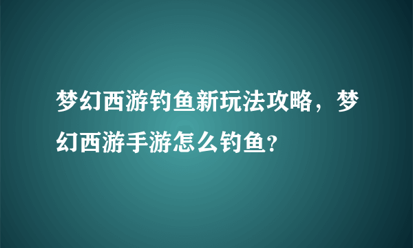 梦幻西游钓鱼新玩法攻略，梦幻西游手游怎么钓鱼？