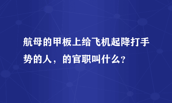 航母的甲板上给飞机起降打手势的人，的官职叫什么？