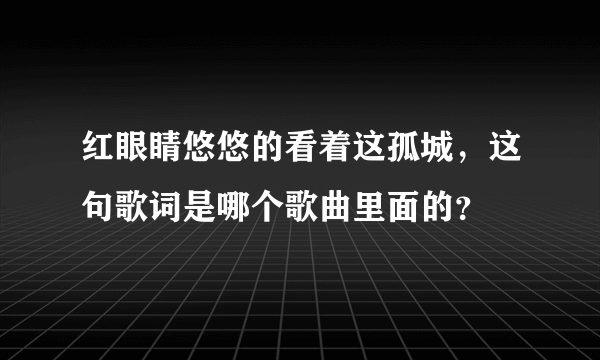 红眼睛悠悠的看着这孤城，这句歌词是哪个歌曲里面的？