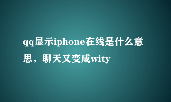 qq显示iphone在线是什么意思，聊天又变成wity