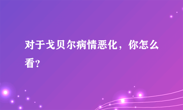 对于戈贝尔病情恶化，你怎么看？