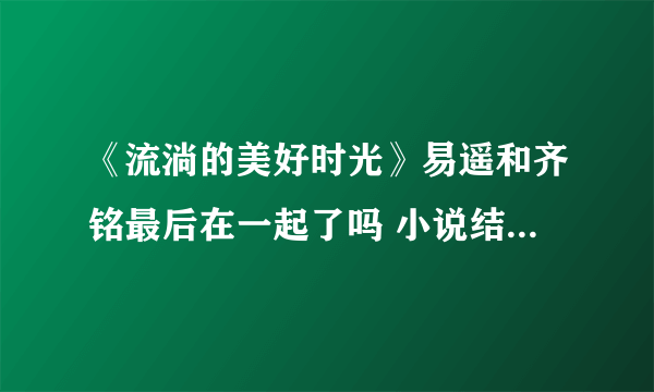 《流淌的美好时光》易遥和齐铭最后在一起了吗 小说结局又是什么样的