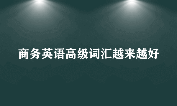 商务英语高级词汇越来越好