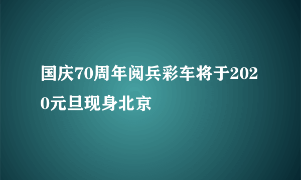 国庆70周年阅兵彩车将于2020元旦现身北京