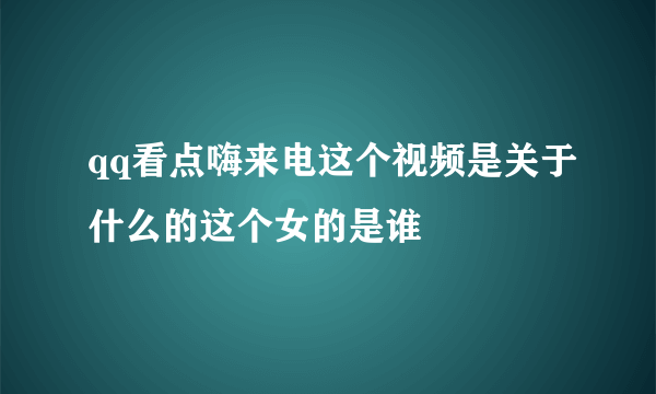 qq看点嗨来电这个视频是关于什么的这个女的是谁