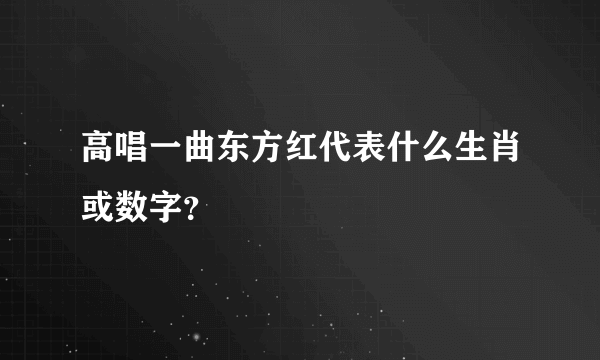 高唱一曲东方红代表什么生肖或数字？