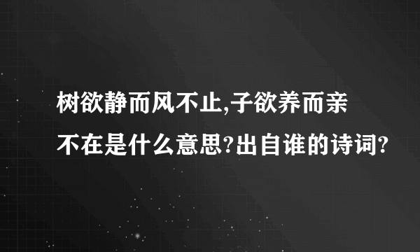 树欲静而风不止,子欲养而亲不在是什么意思?出自谁的诗词?