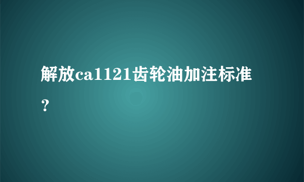 解放ca1121齿轮油加注标准？