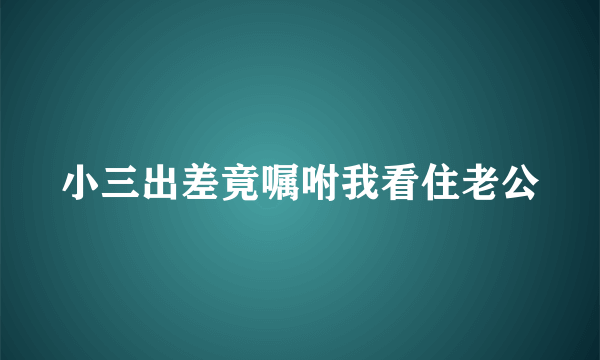 小三出差竟嘱咐我看住老公