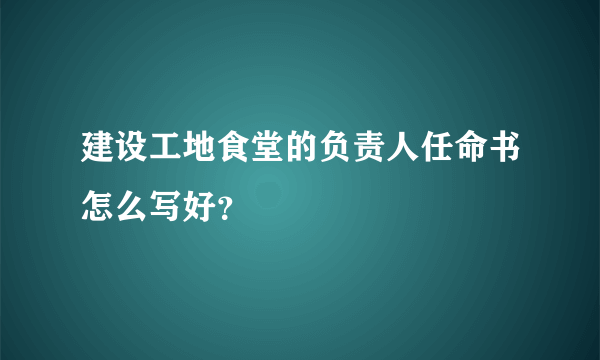 建设工地食堂的负责人任命书怎么写好？