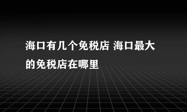 海口有几个免税店 海口最大的免税店在哪里