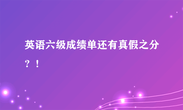 英语六级成绩单还有真假之分？！