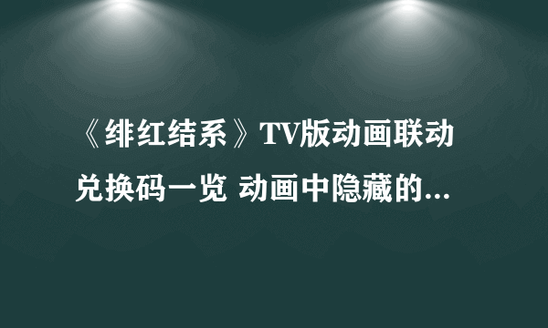 《绯红结系》TV版动画联动兑换码一览 动画中隐藏的暗号任务密码介绍