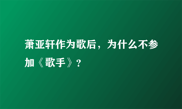 萧亚轩作为歌后，为什么不参加《歌手》？