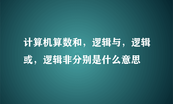 计算机算数和，逻辑与，逻辑或，逻辑非分别是什么意思