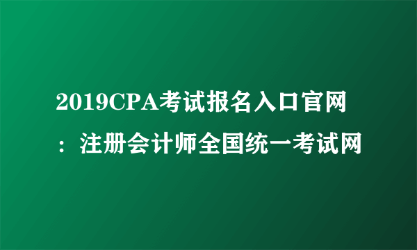 2019CPA考试报名入口官网：注册会计师全国统一考试网