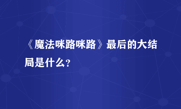 《魔法咪路咪路》最后的大结局是什么？