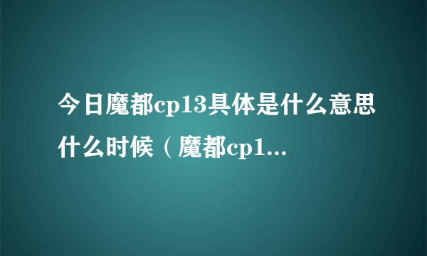 今日魔都cp13具体是什么意思什么时候（魔都cp13具体是什么意思什么时候）