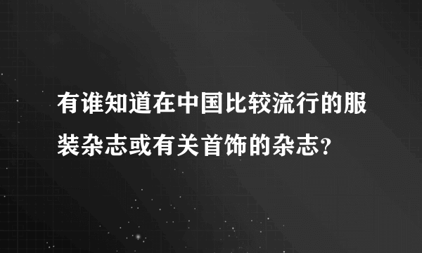 有谁知道在中国比较流行的服装杂志或有关首饰的杂志？