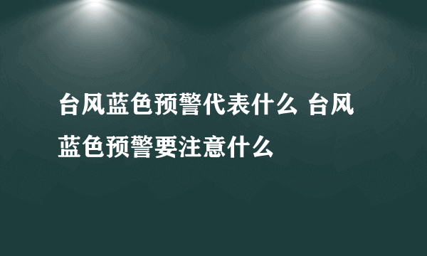 台风蓝色预警代表什么 台风蓝色预警要注意什么