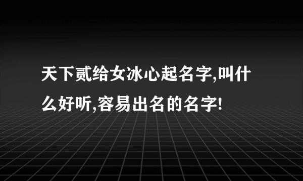 天下贰给女冰心起名字,叫什么好听,容易出名的名字!