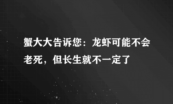 蟹大大告诉您：龙虾可能不会老死，但长生就不一定了