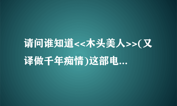 请问谁知道<<木头美人>>(又译做千年痴情)这部电影的经典国语配音版在哪可以下载到??