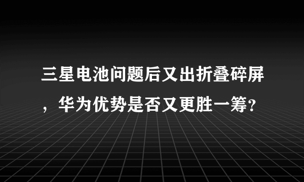 三星电池问题后又出折叠碎屏，华为优势是否又更胜一筹？